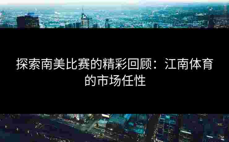 探索南美比赛的精彩回顾：江南体育的市场任性