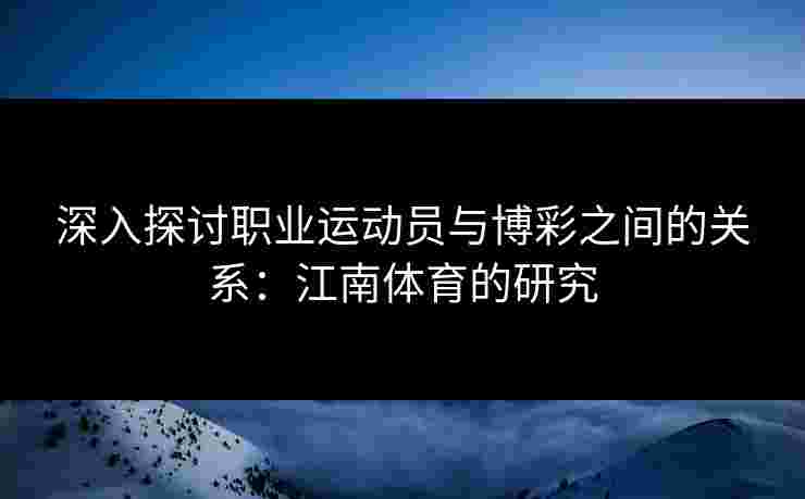 深入探讨职业运动员与博彩之间的关系：江南体育的研究
