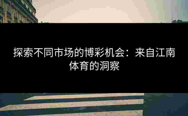 探索不同市场的博彩机会：来自江南体育的洞察