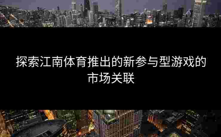 探索江南体育推出的新参与型游戏的市场关联