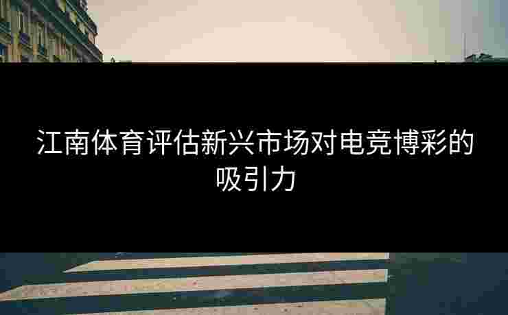 江南体育评估新兴市场对电竞博彩的吸引力