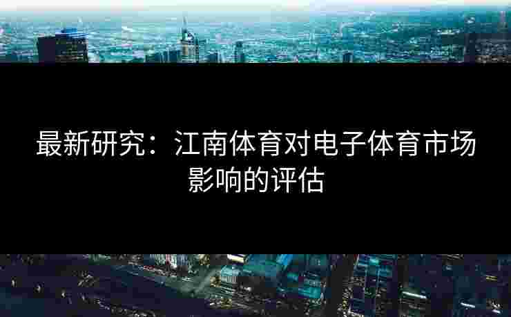 最新研究：江南体育对电子体育市场影响的评估