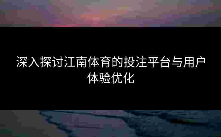 深入探讨江南体育的投注平台与用户体验优化