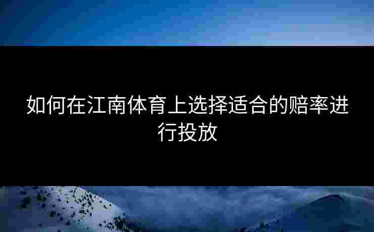 如何在江南体育上选择适合的赔率进行投放