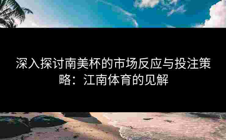 深入探讨南美杯的市场反应与投注策略：江南体育的见解