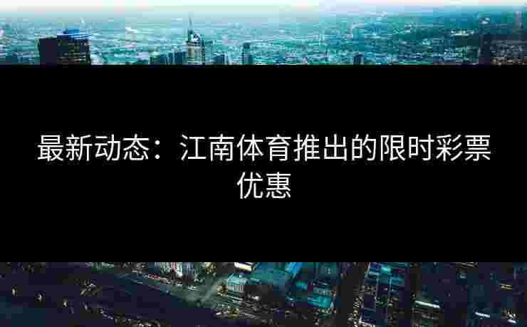 最新动态：江南体育推出的限时彩票优惠