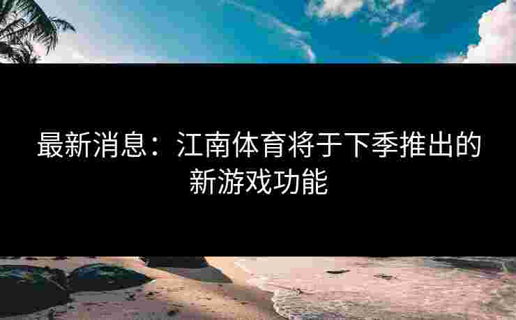 最新消息：江南体育将于下季推出的新游戏功能