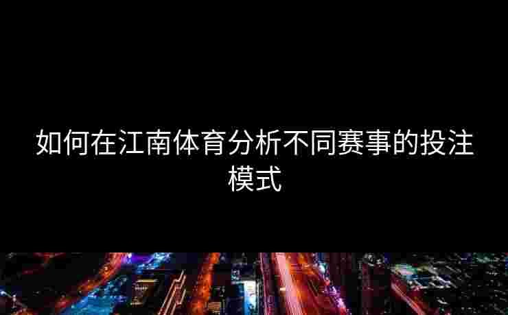 如何在江南体育分析不同赛事的投注模式