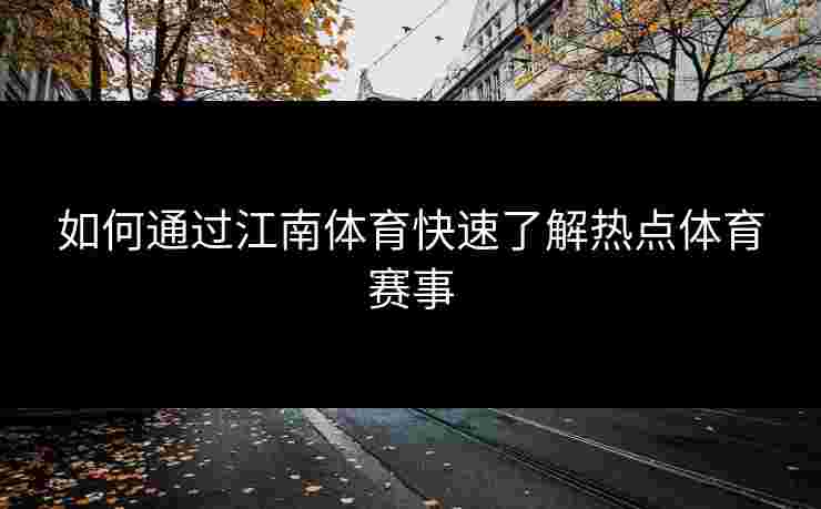 如何通过江南体育快速了解热点体育赛事