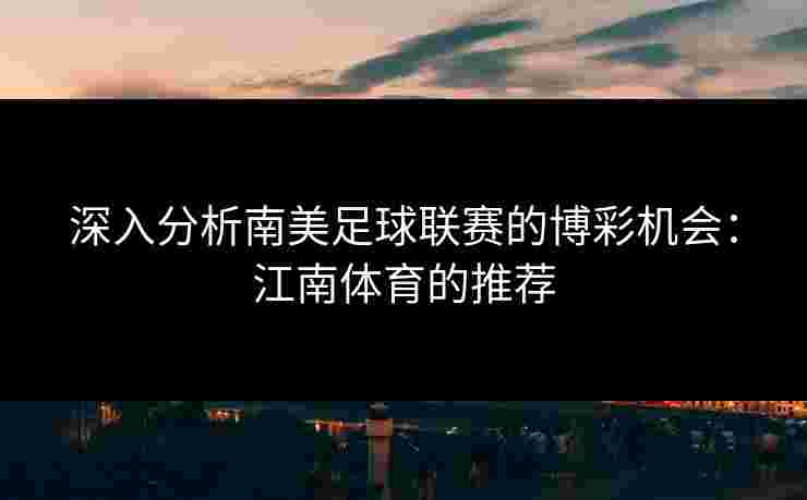 深入分析南美足球联赛的博彩机会:江南体育的推荐 深入分析南美足球联赛的博彩机会:江南体育的推荐