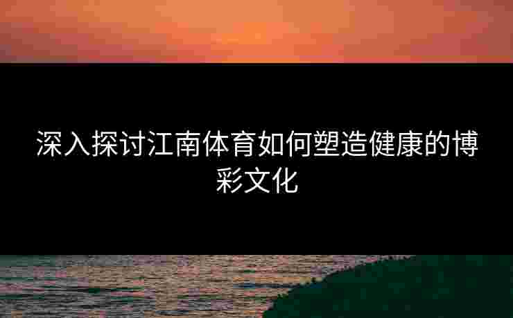 深入探讨江南体育如何塑造健康的博彩文化