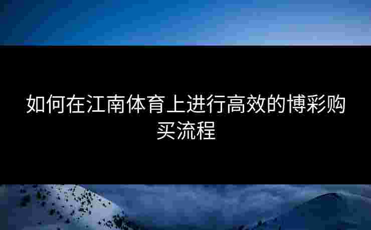 如何在江南体育上进行高效的博彩购买流程