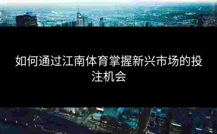 如何通过江南体育掌握新兴市场的投注机会 如何通过江南体育掌握新兴市场的投注机会