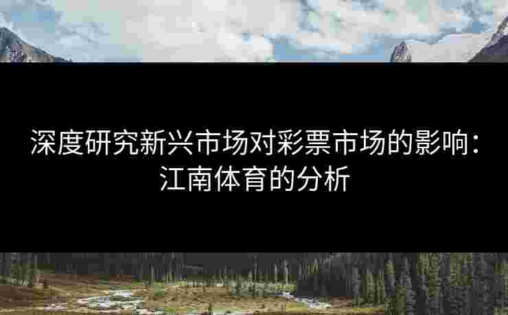 深度研究新兴市场对彩票市场的影响：江南体育的分析