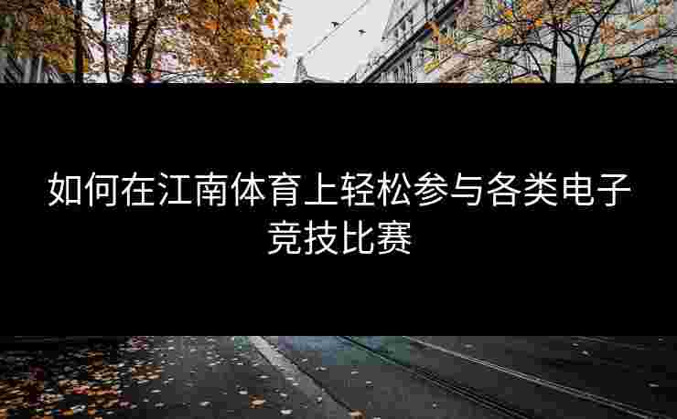 如何在江南体育上轻松参与各类电子竞技比赛