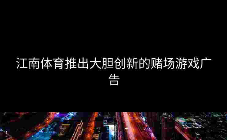 江南体育推出大胆创新的赌场游戏广告