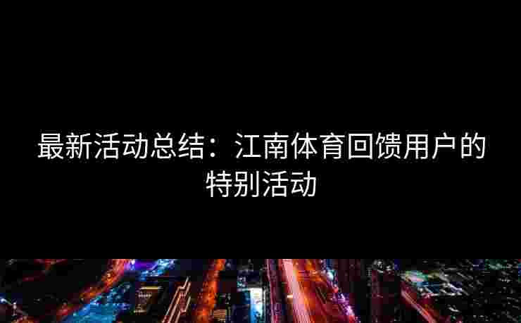 最新活动总结：江南体育回馈用户的特别活动