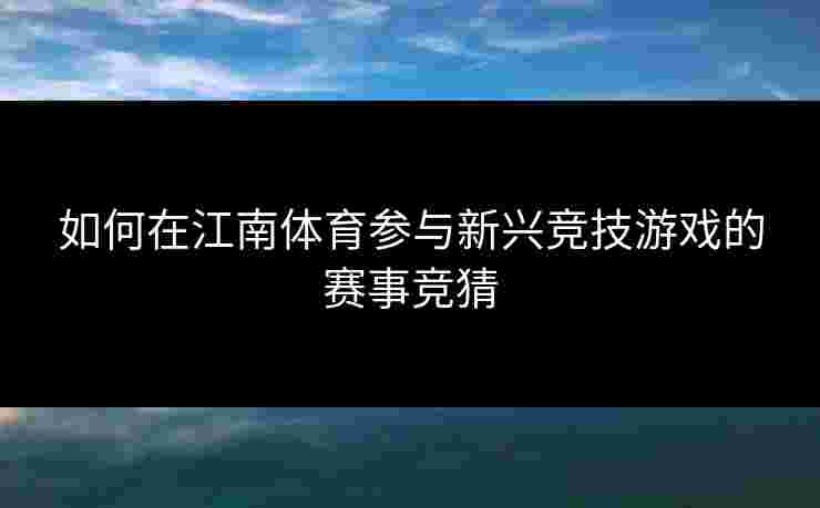 如何在江南体育参与新兴竞技游戏的赛事竞猜