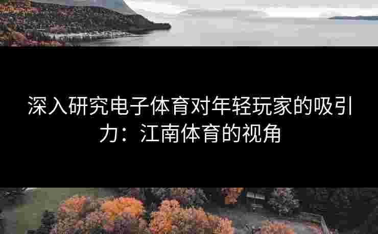 深入研究电子体育对年轻玩家的吸引力：江南体育的视角