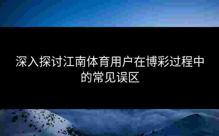 深入探讨江南体育用户在博彩过程中的常见误区 深入探讨江南体育用户在博彩过程中的常见误区