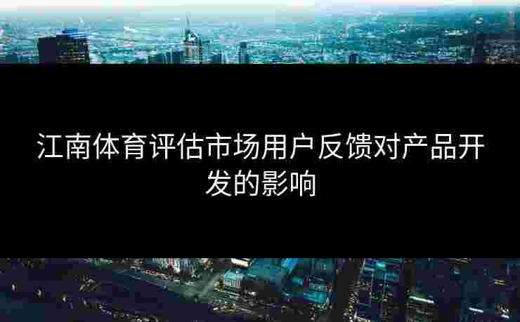 江南体育评估市场用户反馈对产品开发的影响