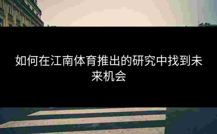 如何在江南体育推出的研究中找到未来机会