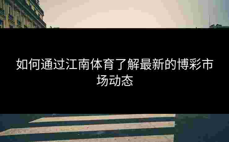 如何通过江南体育了解最新的博彩市场动态