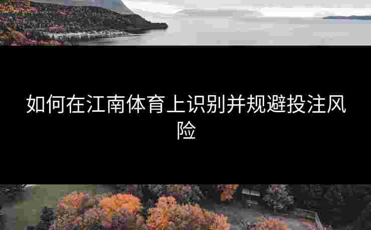 如何在江南体育上识别并规避投注风险