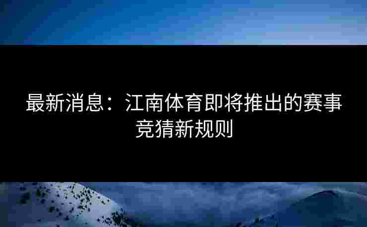 最新消息：江南体育即将推出的赛事竞猜新规则