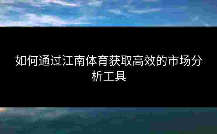 如何通过江南体育获取高效的市场分析工具