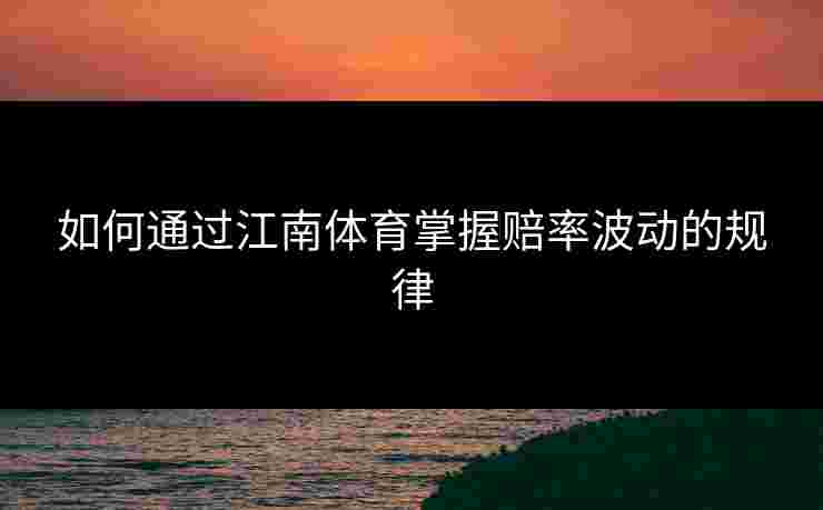 如何通过江南体育掌握赔率波动的规律 如何通过江南体育掌握赔率波动的规律