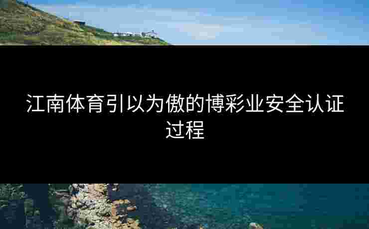 江南体育引以为傲的博彩业安全认证过程