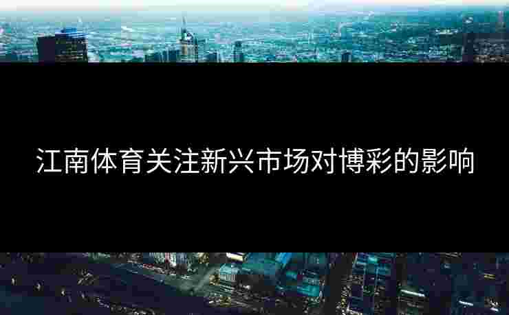江南体育关注新兴市场对博彩的影响