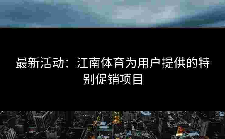 最新活动：江南体育为用户提供的特别促销项目