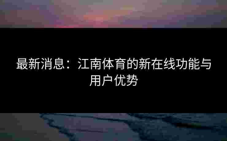 最新消息：江南体育的新在线功能与用户优势