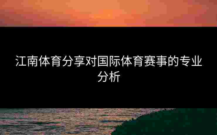 江南体育分享对国际体育赛事的专业分析