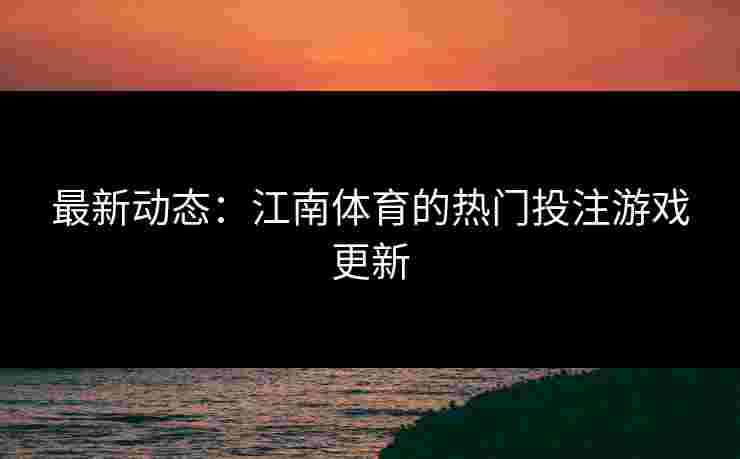 最新动态：江南体育的热门投注游戏更新
