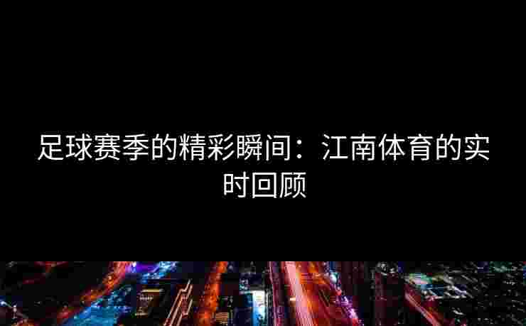 足球赛季的精彩瞬间：江南体育的实时回顾