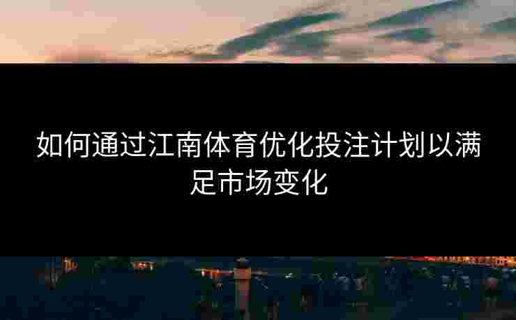 如何通过江南体育优化投注计划以满足市场变化