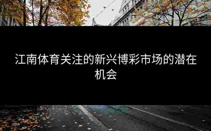 江南体育关注的新兴博彩市场的潜在机会