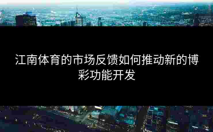 江南体育的市场反馈如何推动新的博彩功能开发