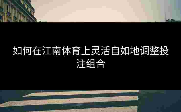 如何在江南体育上灵活自如地调整投注组合