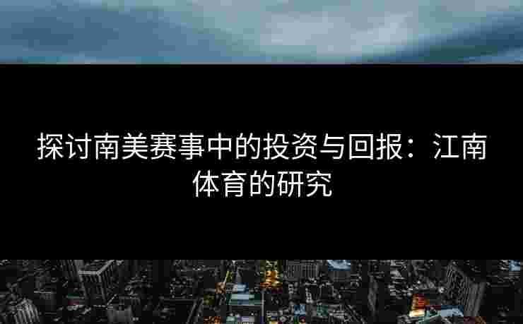 探讨南美赛事中的投资与回报：江南体育的研究