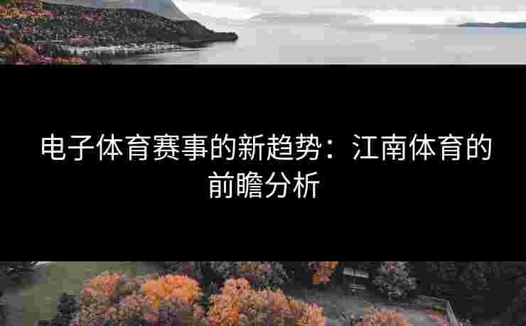 电子体育赛事的新趋势：江南体育的前瞻分析