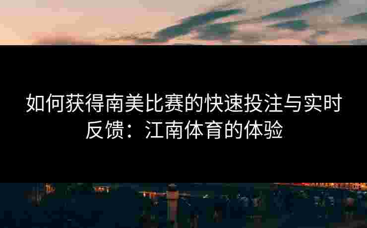 如何获得南美比赛的快速投注与实时反馈：江南体育的体验