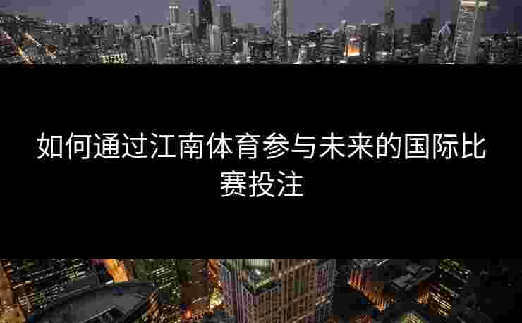 如何通过江南体育参与未来的国际比赛投注
