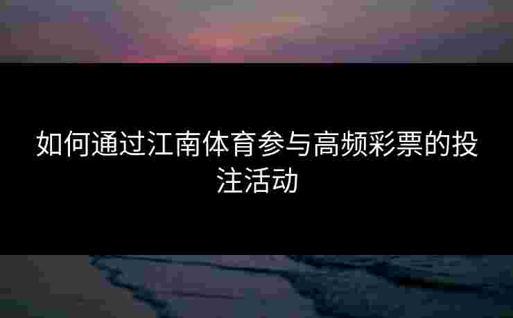 如何通过江南体育参与高频彩票的投注活动