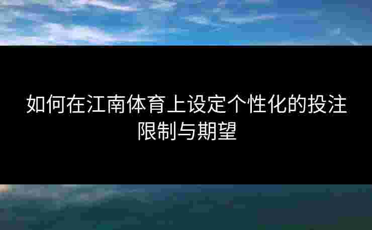 如何在江南体育上设定个性化的投注限制与期望