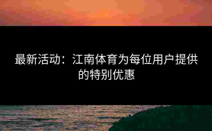最新活动:江南体育为每位用户提供的特别优惠