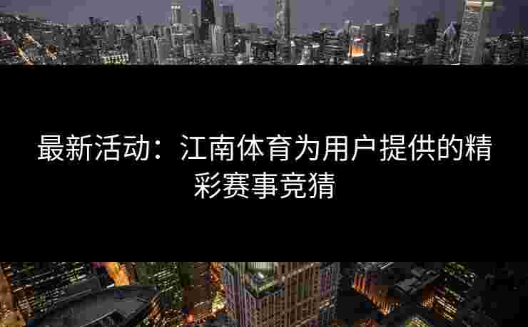 最新活动:江南体育为用户提供的精彩赛事竞猜 最新活动:江南体育为用户提供的精彩赛事竞猜